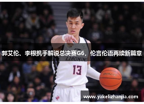 郭艾伦、李根携手解说总决赛G6，伦言伦语再续新篇章