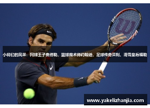 小将们的风采：网球王子费德勒、篮球魔术师约翰逊、足球传奇贝利、滑雪皇后福勒